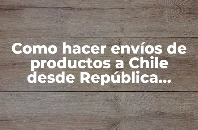 Como Hacer Envíos de Productos a Chile desde República Dominicana