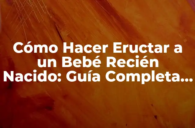 Cómo Hacer Eructar a un Bebé Recién Nacido: Guía Completa para Padres Primerizos