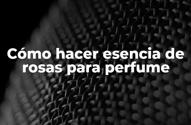 Cómo Hacer Esencia de Rosas para Perfume