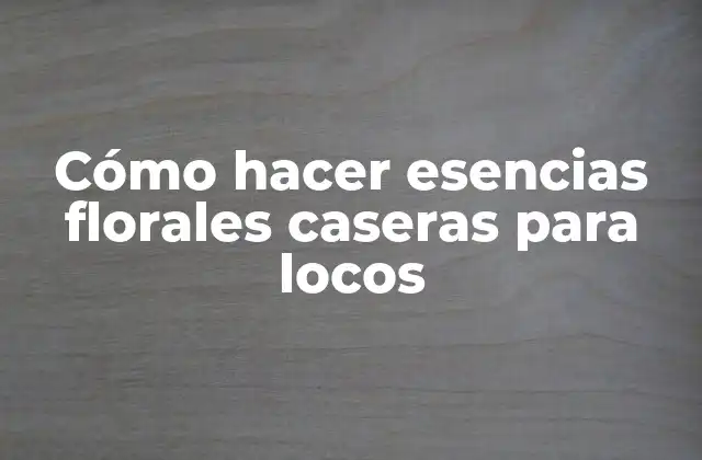 Cómo Hacer Esencias Florales Caseras para Locos