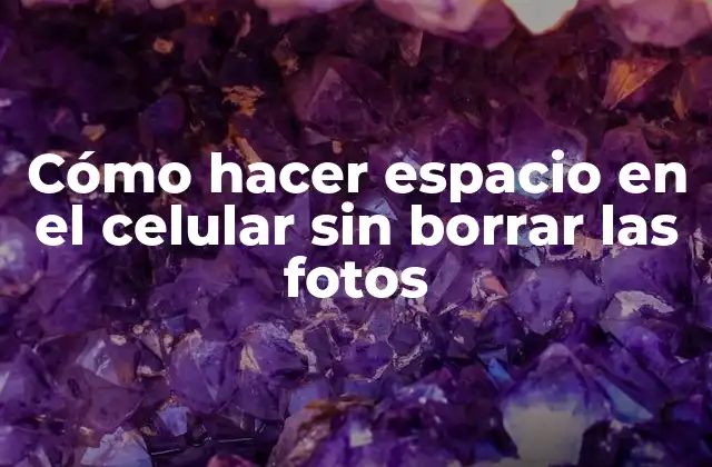 Cómo Hacer Espacio en el Celular sin Borrar las Fotos