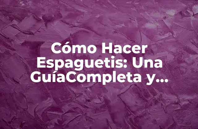 Cómo Hacer Espaguetis: una Guíacompleta y Deliciosa