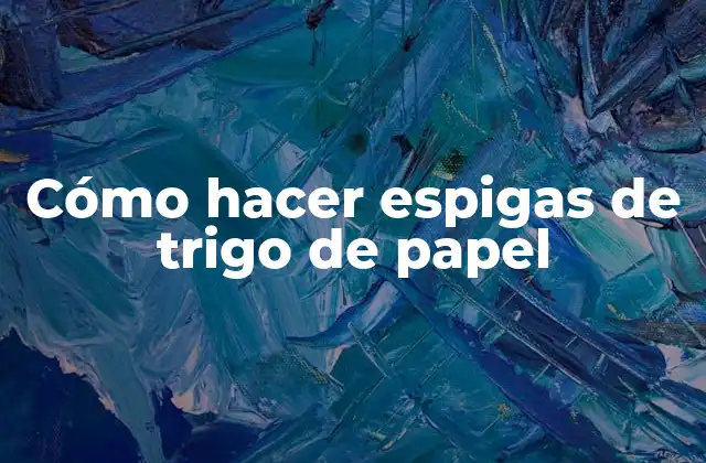 Cómo Hacer Espigas de Trigo de Papel 2 ¿Qué son las espigas de trigo de papel y para qué sirven?