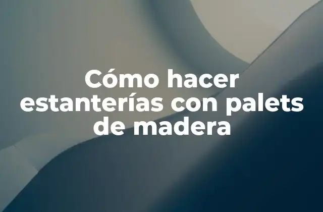 Cómo Hacer Estanterías con Palets de Madera
