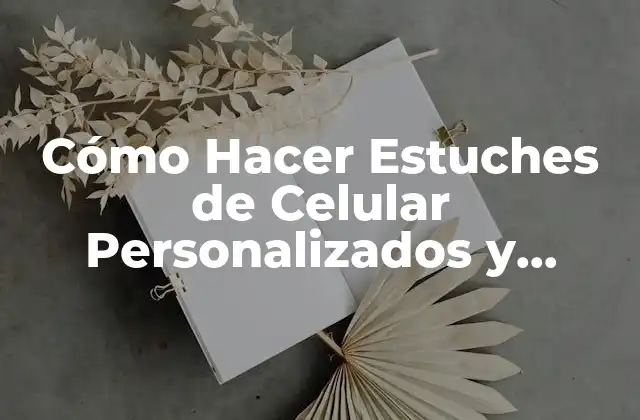 Cómo Hacer Estuches de Celular Personalizados y Únicos
