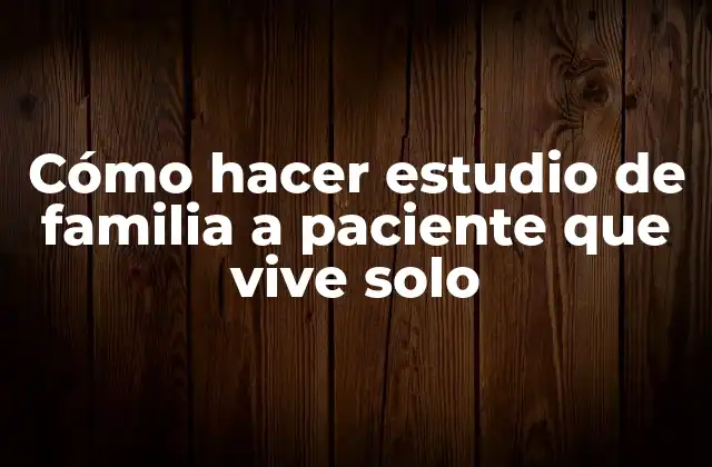 Cómo Hacer Estudio de Familia a Paciente que Vive Solo