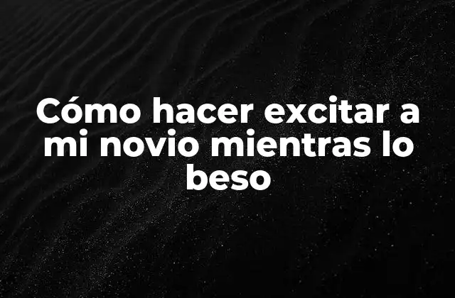 Cómo Hacer Excitar a Mi Novio Mientras Lo Beso