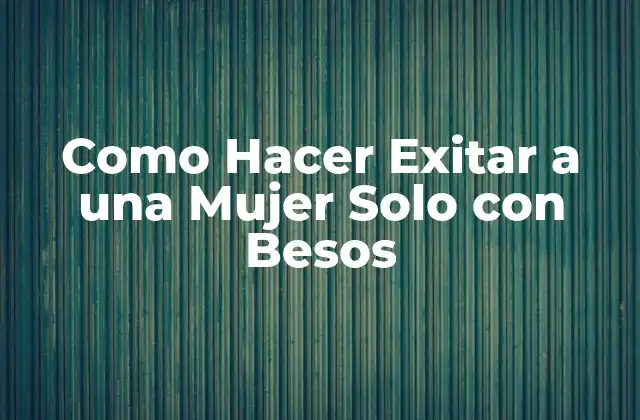 Como Hacer Exitar a una Mujer Solo con Besos
