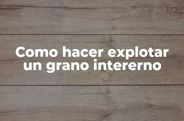 Como Hacer Explotar un Grano Intererno