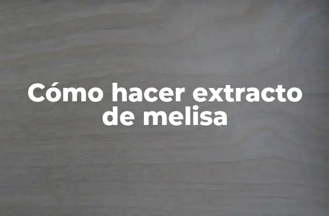 Cómo Hacer Extracto de Melisa