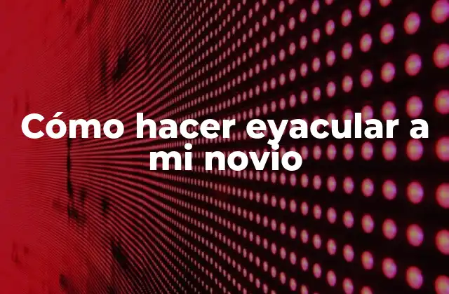 Cómo Hacer Eyacular a Mi Novio