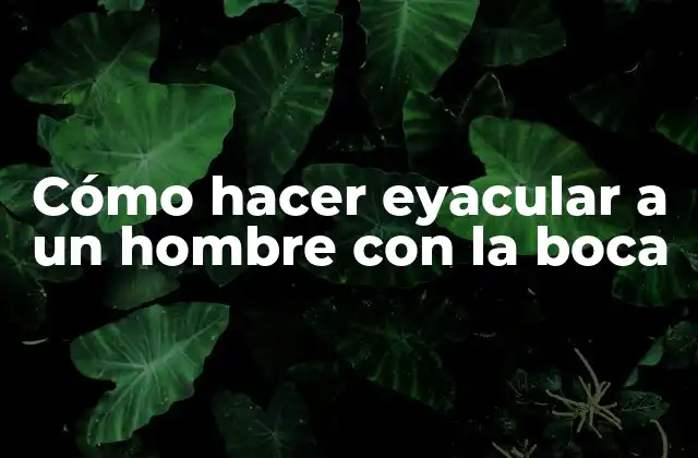 Cómo Hacer Eyacular a un Hombre con la Boca