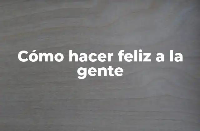 Cómo Hacer Feliz a la Gente 2 Cómo hacer feliz a la gente