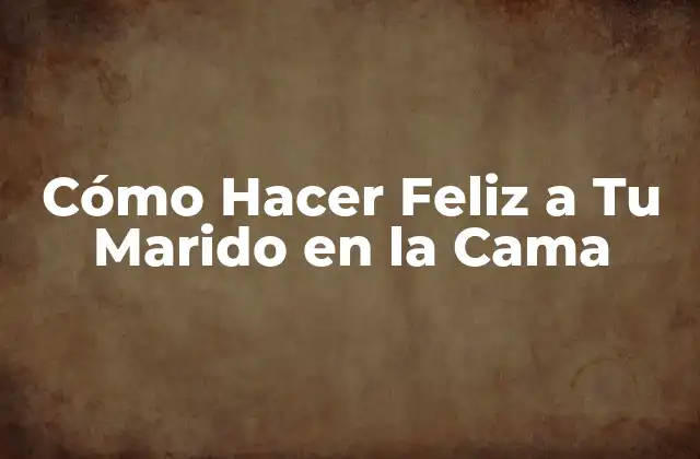 Cómo Hacer Feliz a Tu Marido en la Cama