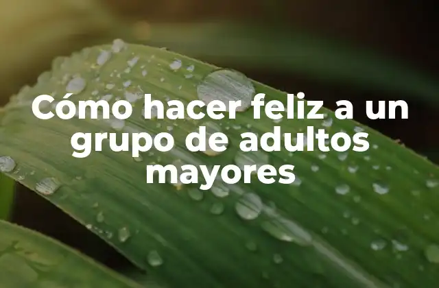 Cómo Hacer Feliz a un Grupo de Adultos Mayores