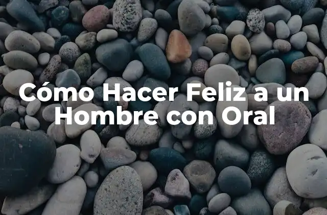 Cómo Hacer Feliz a un Hombre con Oral
