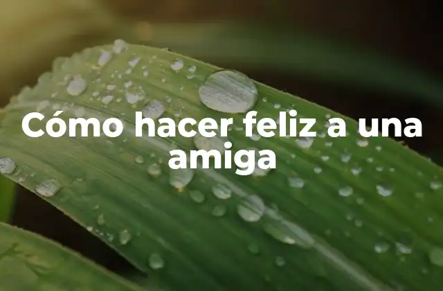 Cómo hacer feliz a una amiga