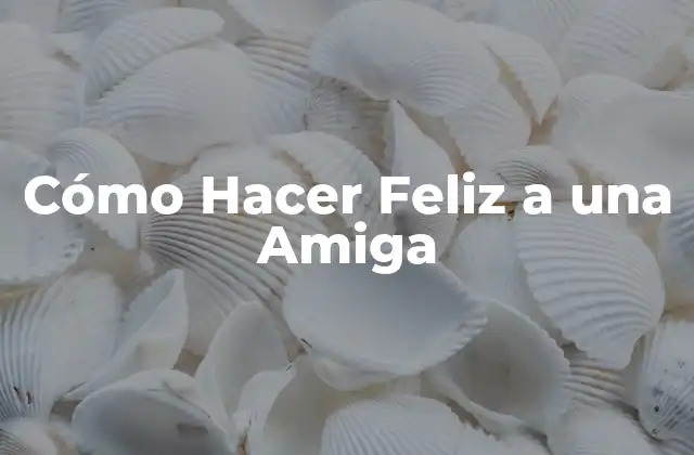 Cómo Hacer Feliz a una Amiga