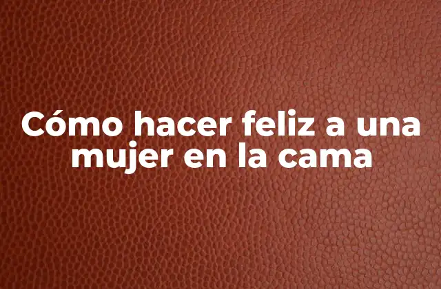Cómo Hacer Feliz a una Mujer en la Cama