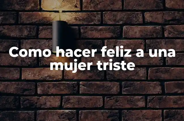 Como Hacer Feliz a una Mujer Triste
