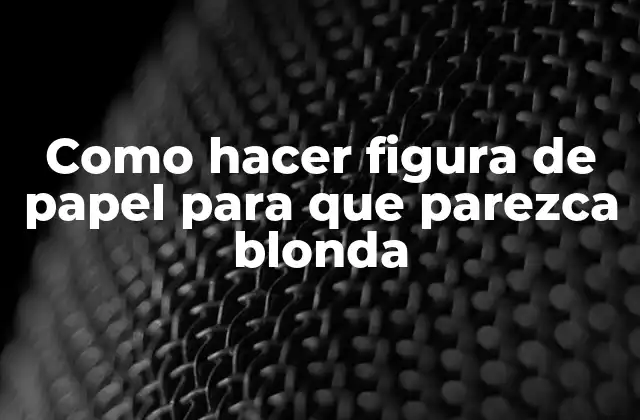 Como Hacer Figura de Papel para que Parezca Blonda