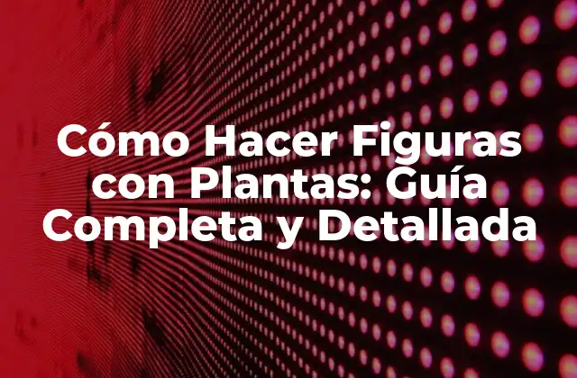 Cómo Hacer Figuras con Plantas: Guía Completa y Detallada