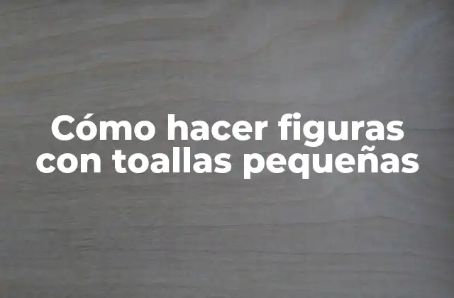 Cómo Hacer Figuras con Toallas Pequeñas