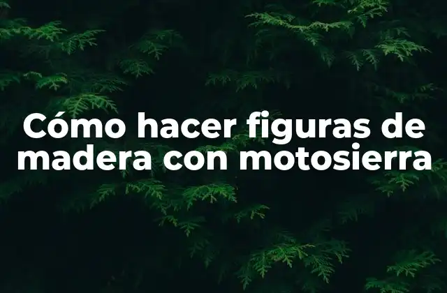 Cómo Hacer Figuras de Madera con Motosierra