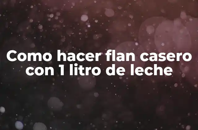 Como hacer flan casero con 1 litro de leche: ¿Qué es y para qué sirve?