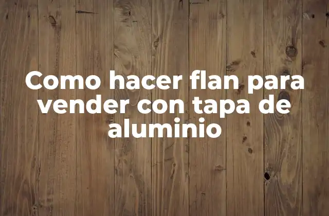 Como Hacer Flan para Vender con Tapa de Aluminio