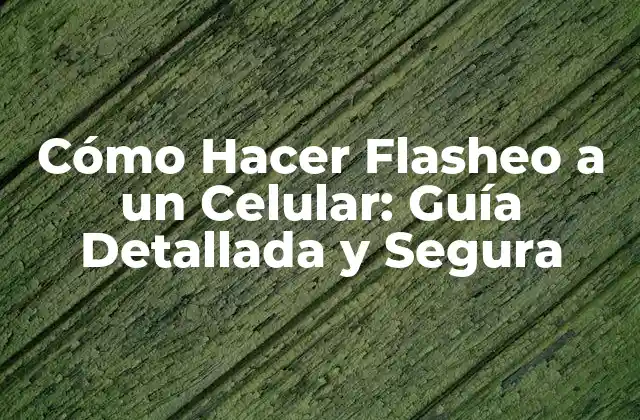 Cómo Hacer Flasheo a un Celular: Guía Detallada y Segura