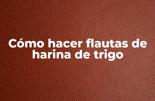 Cómo Hacer Flautas de Harina de Trigo