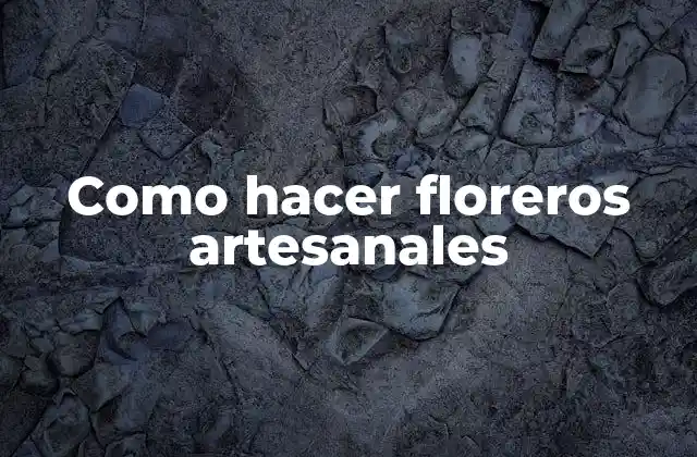 Floreros artesanales: un toque personalizado para tu hogar