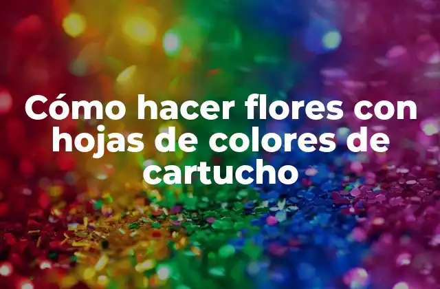 Cómo Hacer Flores con Hojas de Colores de Cartucho