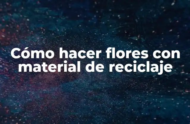 Cómo Hacer Flores con Material de Reciclaje