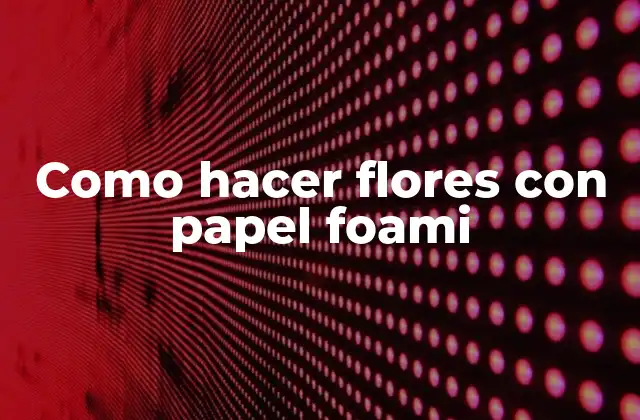Como Hacer Flores con Papel Foami