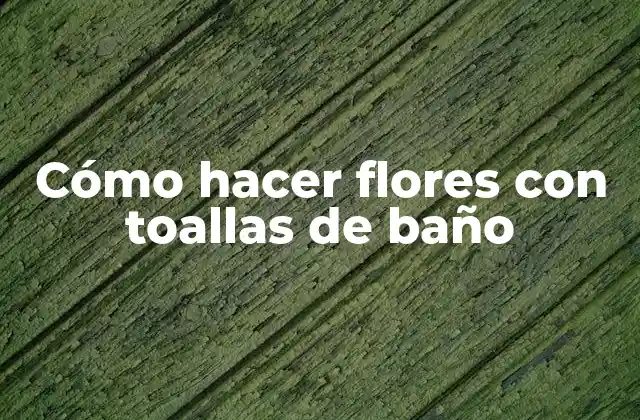 Cómo Hacer Flores con Toallas de Baño