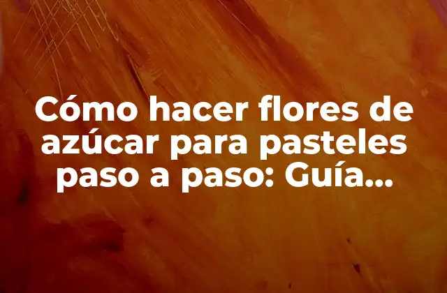 Cómo Hacer Flores de Azúcar para Pasteles Paso a Paso: Guía Práctica