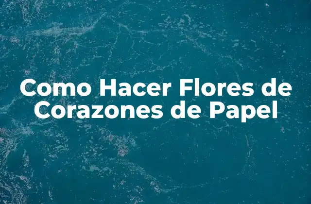 Como Hacer Flores de Corazones de Papel