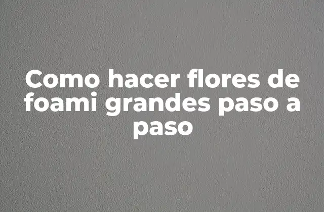 Como Hacer Flores de Foami Grandes Paso a Paso 2 Flores de foami grandes: qué son y para qué sirven