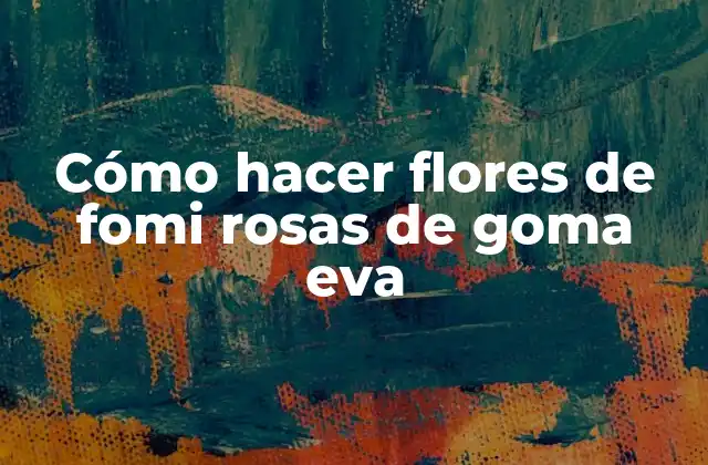 Cómo Hacer Flores de Fomi Rosas de Goma Eva