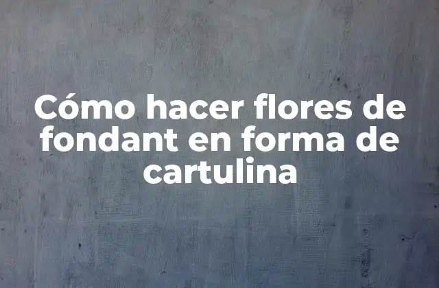 Cómo Hacer Flores de Fondant en Forma de Cartulina
