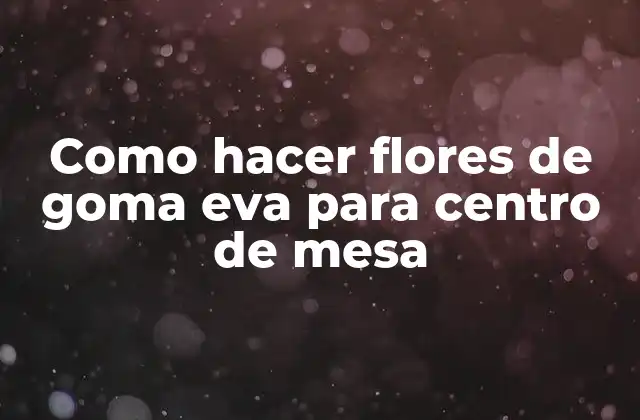 Como Hacer Flores de Goma Eva para Centro de Mesa 2 Flores de goma eva para centro de mesa