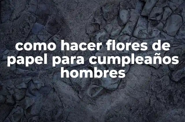 Como Hacer Flores de Papel para Cumpleaños Hombres