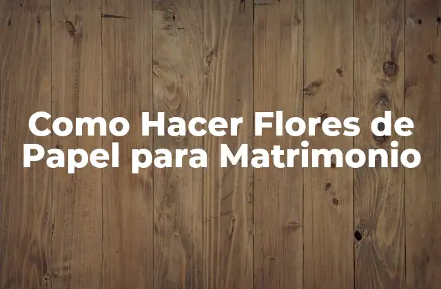 Como Hacer Flores de Papel para Matrimonio
