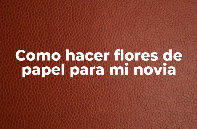 Como Hacer Flores de Papel para Mi Novia