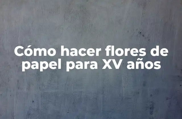 Cómo Hacer Flores de Papel para Xv Años