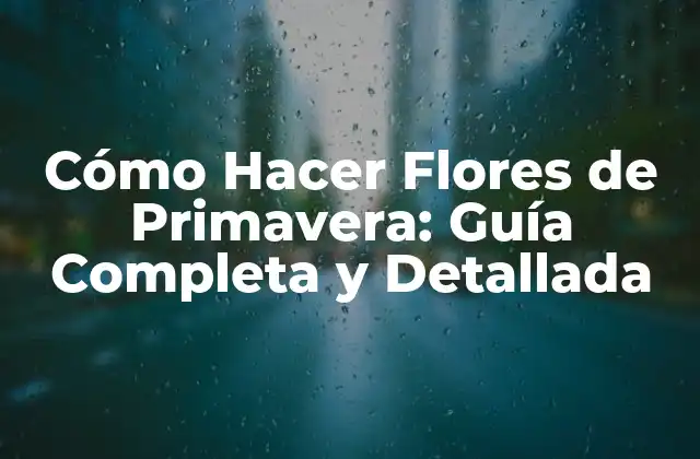 Cómo Hacer Flores de Primavera: Guía Completa y Detallada