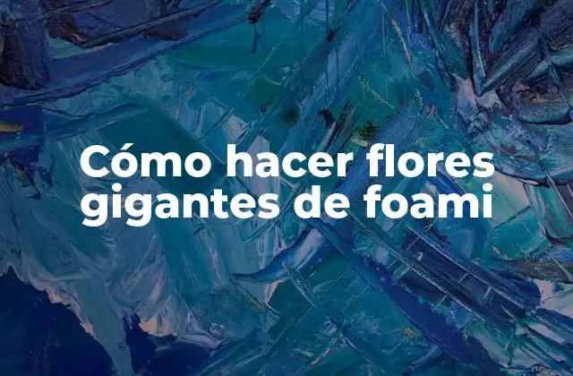 Cómo Hacer Flores Gigantes de Foami