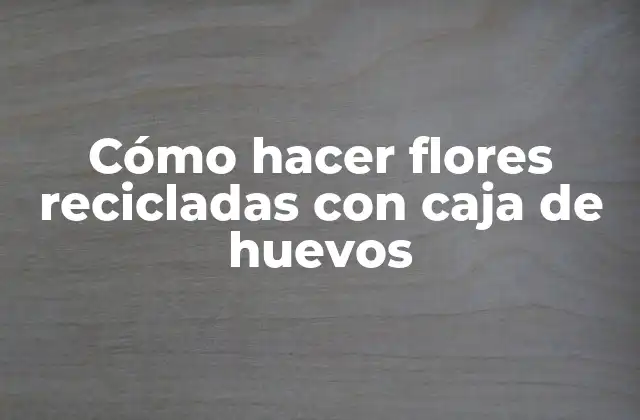 Cómo Hacer Flores Recicladas con Caja de Huevos